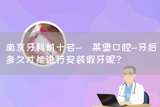 南京牙科前十名-茀莱堡口腔-牙后多久才能进行安装假牙呢？(图1)