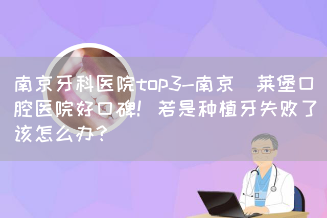 南京牙科医院top3-南京茀莱堡口腔医院好口碑！若是种植牙失败了该怎么办？(图1)