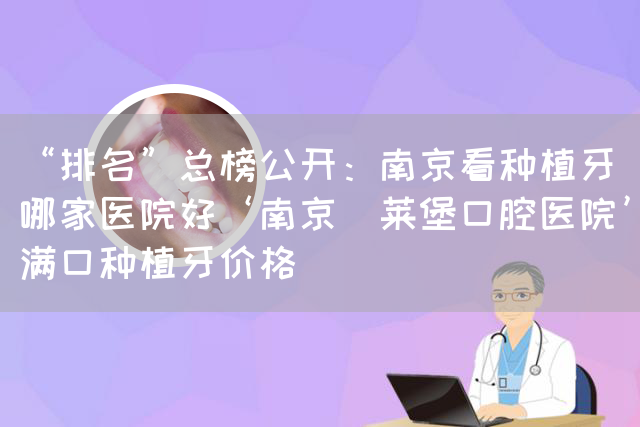 “排名”总榜公开：南京看种植牙哪家医院好‘南京茀莱堡口腔医院