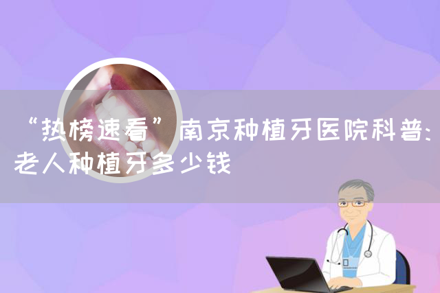 “热榜速看”南京种植牙医院科普:老人种植牙多少钱