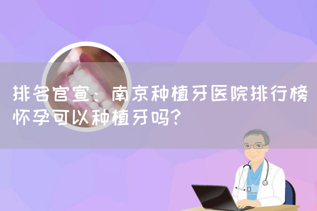 排名官宣：南京种植牙医院排行榜_怀孕可以种植牙吗?(图1)