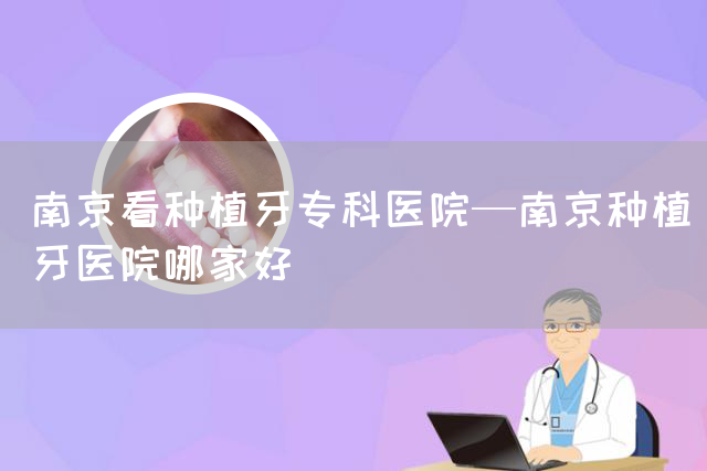 南京看种植牙专科医院—南京种植牙医院哪家好(图1)