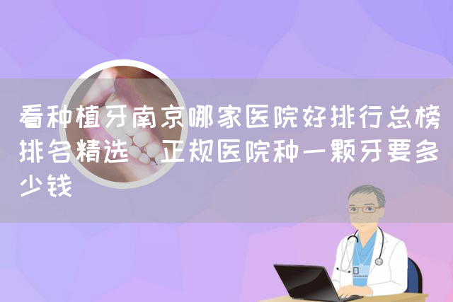 看种植牙南京哪家医院好排行总榜[排名精选]正规医院种一颗牙要多少钱(图1)
