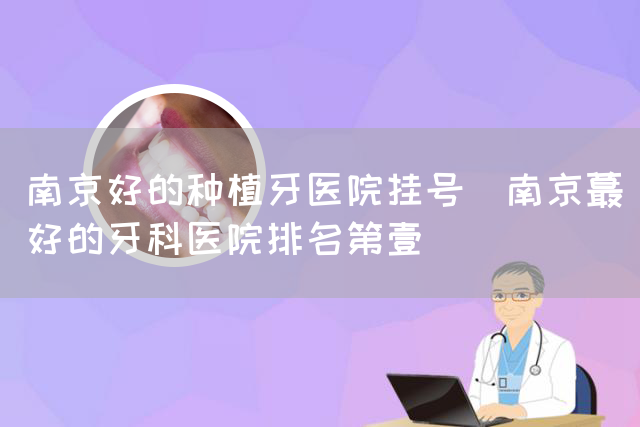 南京好的种植牙医院挂号_南京蕞好的牙科医院排名第壹(图1)